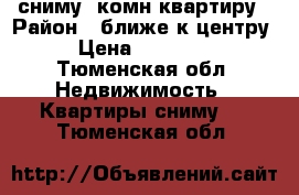 сниму 1комн квартиру › Район ­ ближе к центру › Цена ­ 10 000 - Тюменская обл. Недвижимость » Квартиры сниму   . Тюменская обл.